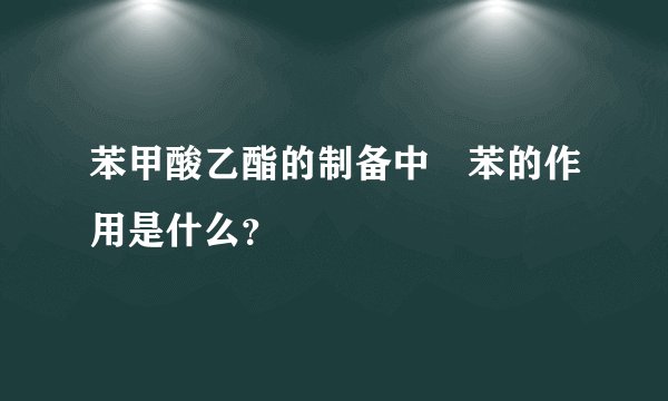 苯甲酸乙酯的制备中 苯的作用是什么?