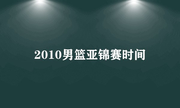 2010男篮亚锦赛时间