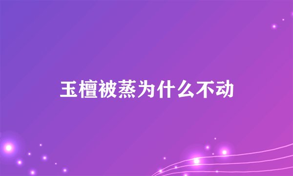 玉檀被蒸为什么不动