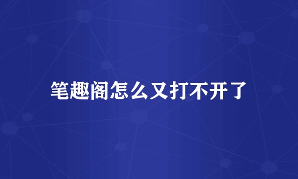 笔趣阁怎么又打不开了