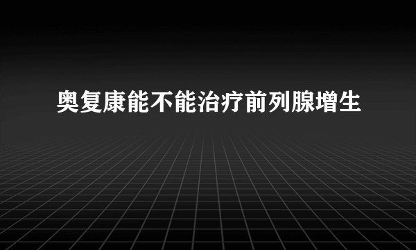 奥复康能不能治疗前列腺增生