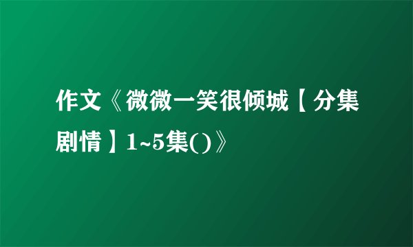 作文《微微一笑很倾城【分集剧情】1~5集()》