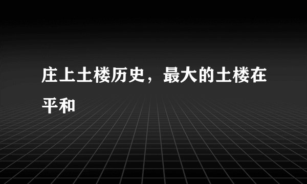 庄上土楼历史，最大的土楼在平和