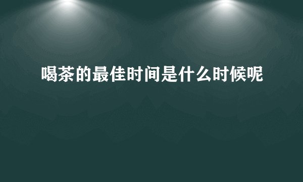 喝茶的最佳时间是什么时候呢