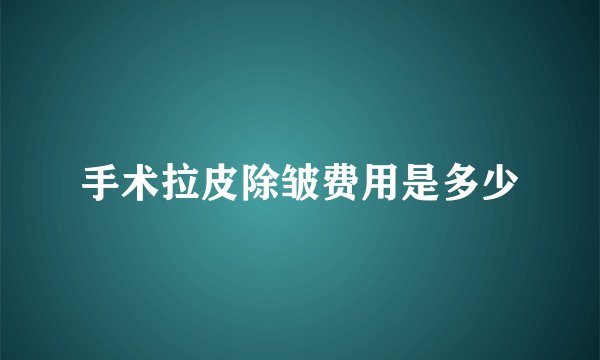 手术拉皮除皱费用是多少