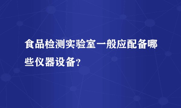 食品检测实验室一般应配备哪些仪器设备？