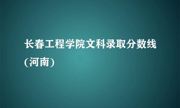 长春工程学院文科录取分数线(河南)