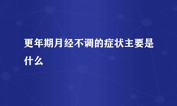 更年期月经不调的症状主要是什么