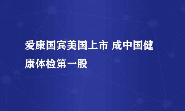 爱康国宾美国上市 成中国健康体检第一股