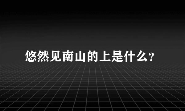 悠然见南山的上是什么？