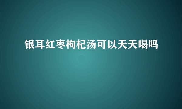 银耳红枣枸杞汤可以天天喝吗