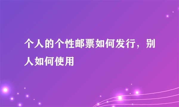 个人的个性邮票如何发行，别人如何使用