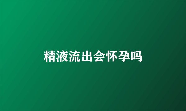 精液流出会怀孕吗