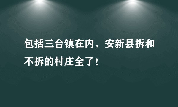 包括三台镇在内，安新县拆和不拆的村庄全了！