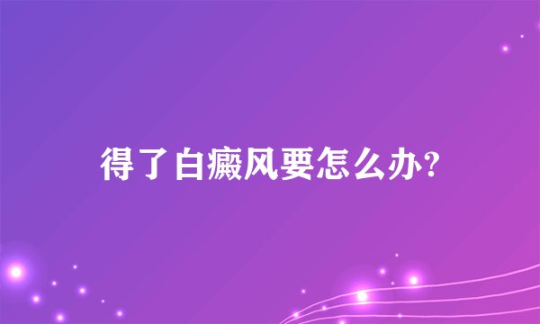 得了白癜风要怎么办?