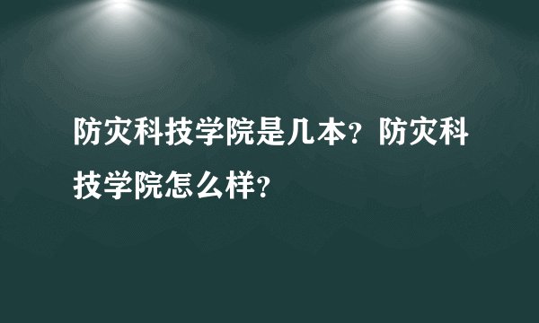 防灾科技学院是几本？防灾科技学院怎么样？
