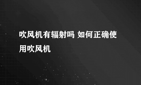 吹风机有辐射吗 如何正确使用吹风机