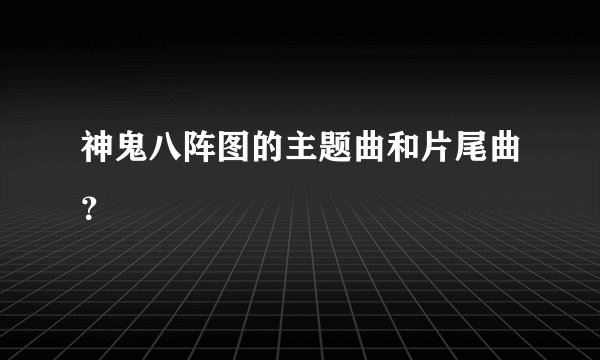 神鬼八阵图的主题曲和片尾曲？