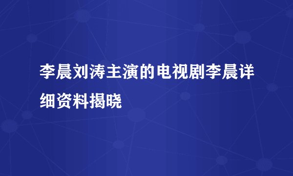 李晨刘涛主演的电视剧李晨详细资料揭晓