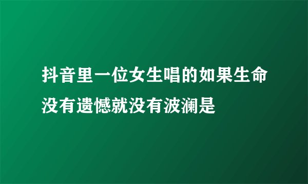 抖音里一位女生唱的如果生命没有遗憾就没有波澜是