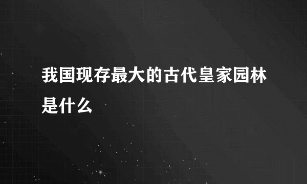 我国现存最大的古代皇家园林是什么