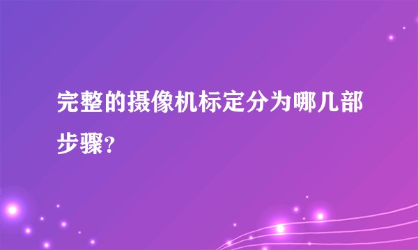 完整的摄像机标定分为哪几部步骤？