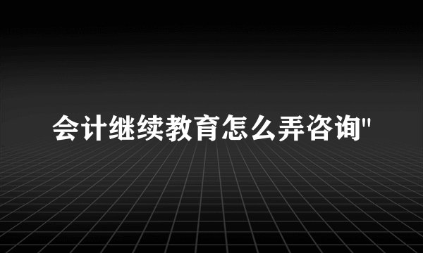 会计继续教育怎么弄咨询