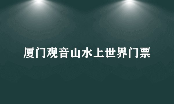 厦门观音山水上世界门票