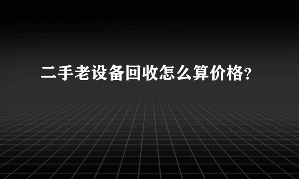 二手老设备回收怎么算价格？