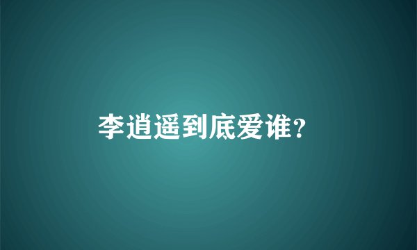 李逍遥到底爱谁？