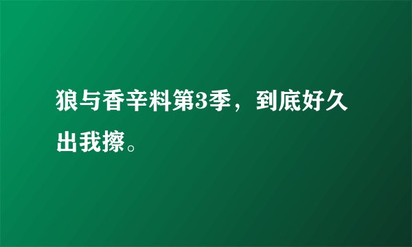 狼与香辛料第3季，到底好久出我擦。
