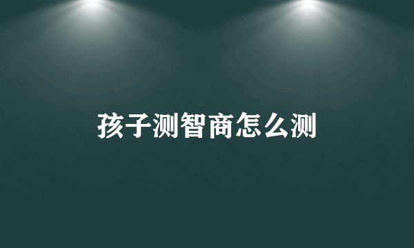 孩子测智商怎么测