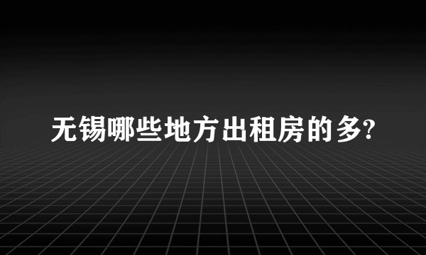 无锡哪些地方出租房的多?