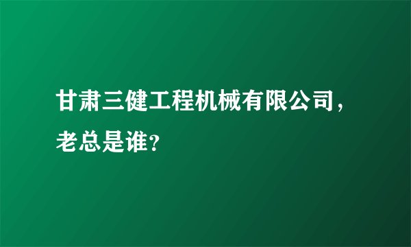 甘肃三健工程机械有限公司，老总是谁？