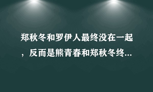 郑秋冬和罗伊人最终没在一起，反而是熊青春和郑秋冬终成眷侣？