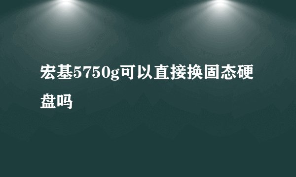 宏基5750g可以直接换固态硬盘吗