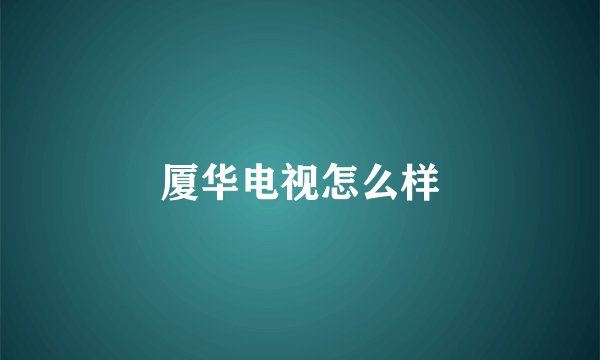 厦华电视怎么样
