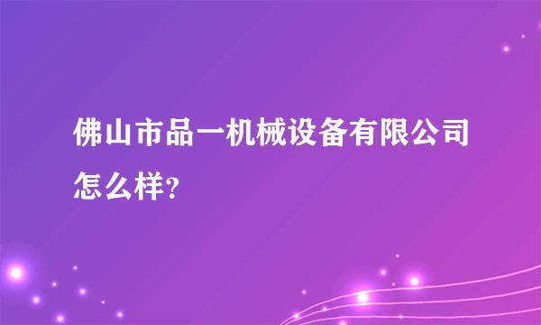 佛山市品一机械设备有限公司怎么样？