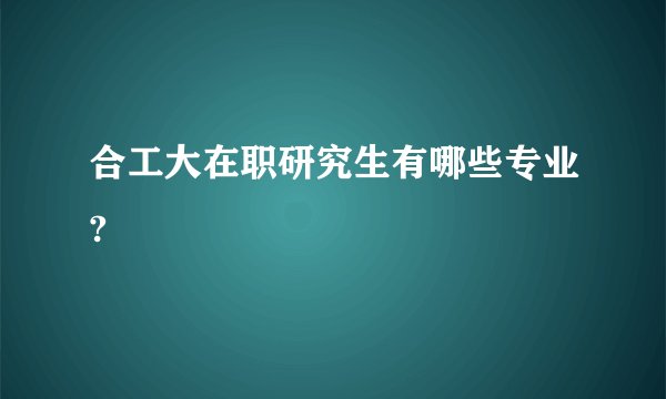 合工大在职研究生有哪些专业?