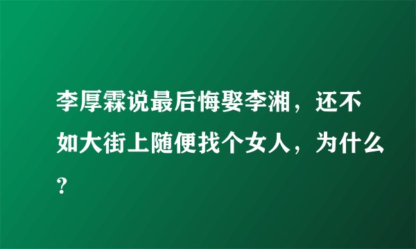 李厚霖说最后悔娶李湘，还不如大街上随便找个女人，为什么？