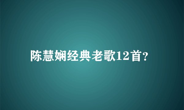 陈慧娴经典老歌12首？