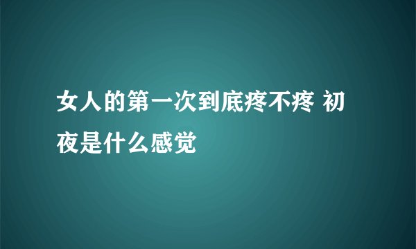 女人的第一次到底疼不疼 初夜是什么感觉