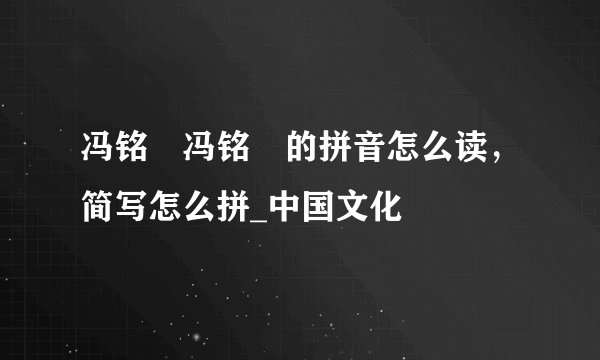 冯铭瑄冯铭瑄的拼音怎么读，简写怎么拼_中国文化
