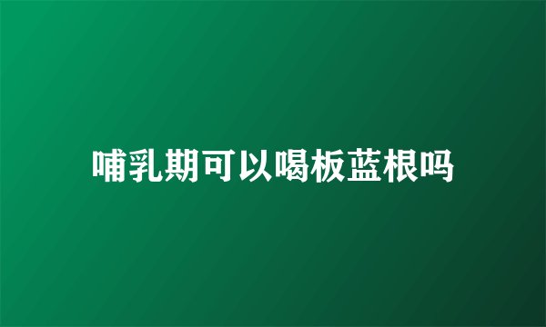 哺乳期可以喝板蓝根吗