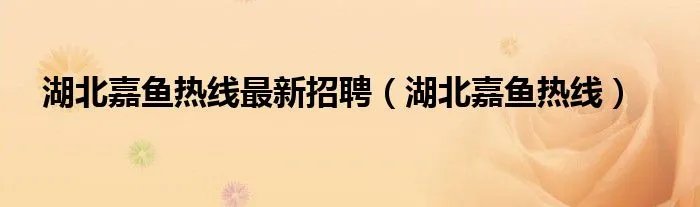 湖北嘉鱼热线最新招聘（湖北嘉鱼热线）