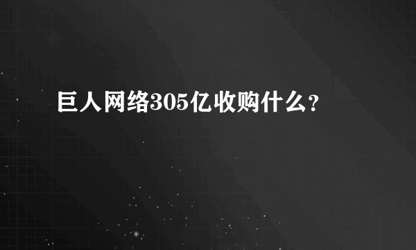 巨人网络305亿收购什么？