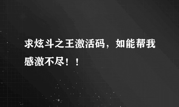 求炫斗之王激活码，如能帮我感激不尽！！