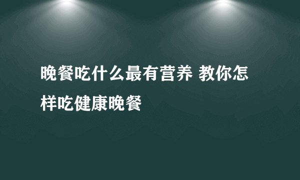 晚餐吃什么最有营养 教你怎样吃健康晚餐