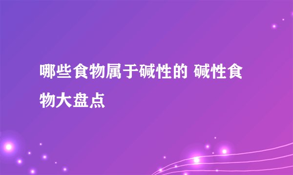 哪些食物属于碱性的 碱性食物大盘点