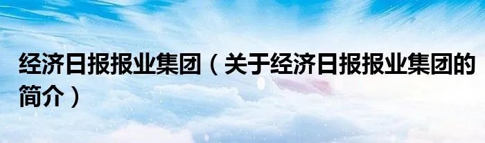 经济日报报业集团（关于经济日报报业集团的简介）
